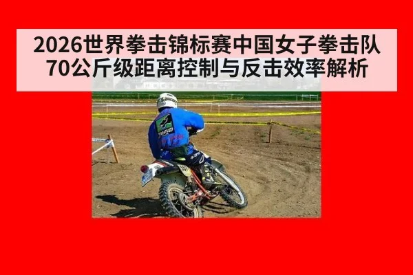 2026世界拳击锦标赛中国女子拳击队70公斤级距离控制与反击效率解析
